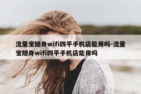 流量宝随身wifi四平手机店能用吗-流量宝随身wifi四平手机店能用吗-第1张图片-优惠活动网