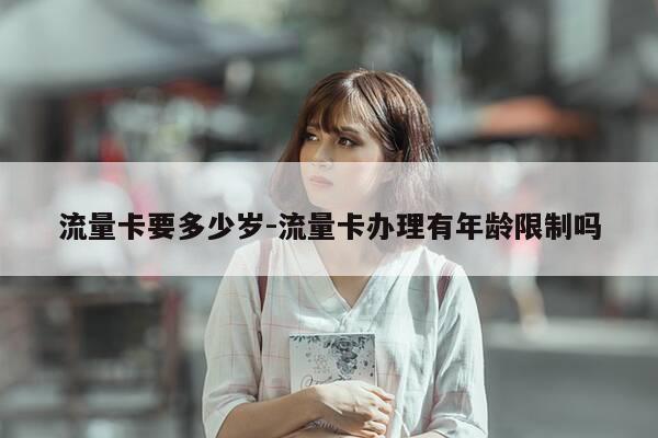 流量卡要多少岁-流量卡办理有年龄限制吗-第1张图片-优惠活动网