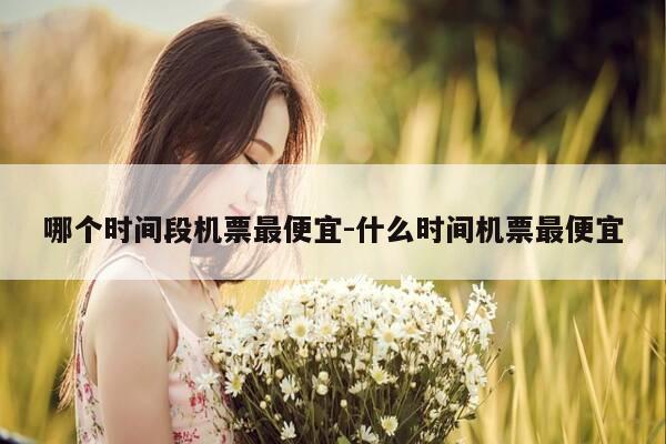 哪个时间段机票最便宜-什么时间机票最便宜-第1张图片-优惠活动网