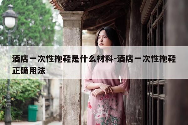 酒店一次性拖鞋是什么材料-酒店一次性拖鞋正确用法-第1张图片-优惠活动网 酒店一次性拖鞋是什么材料-酒店一次性拖鞋正确用法-第1张图片-优惠活动网