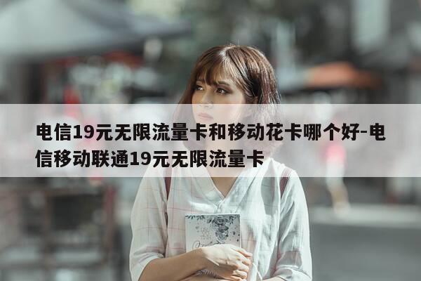 电信19元无限流量卡和移动花卡哪个好-电信移动联通19元无限流量卡-第1张图片-优惠活动网