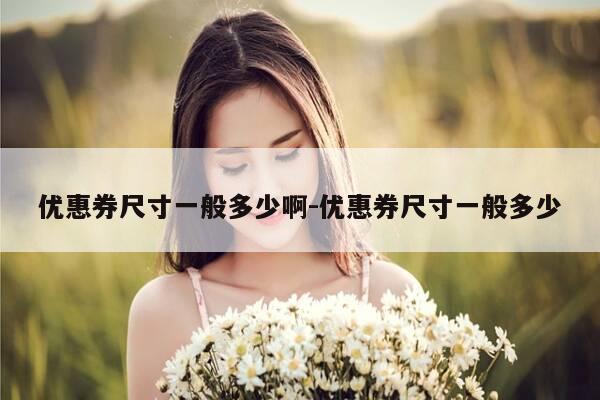 优惠券尺寸一般多少啊-优惠券尺寸一般多少-第1张图片-优惠活动网