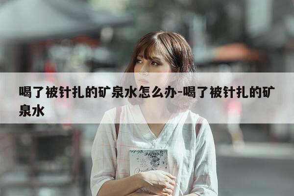 喝了被针扎的矿泉水怎么办-喝了被针扎的矿泉水-第1张图片-优惠活动网