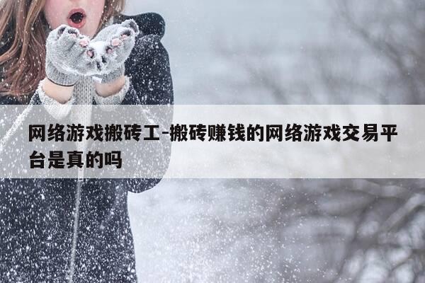 网络游戏搬砖工-搬砖赚钱的网络游戏交易平台是真的吗-第1张图片-优惠活动网
