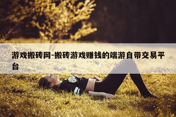 游戏搬砖网-搬砖游戏赚钱的端游自带交易平台-第1张图片-优惠活动网