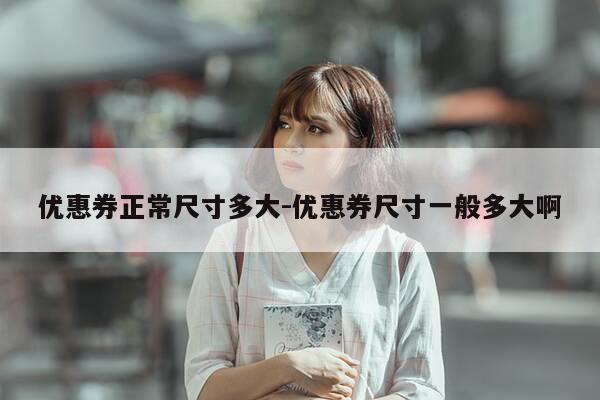 优惠券正常尺寸多大-优惠券尺寸一般多大啊-第1张图片-优惠活动网