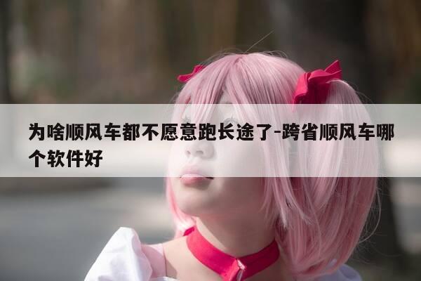 为啥顺风车都不愿意跑长途了-跨省顺风车哪个软件好-第1张图片-优惠活动网