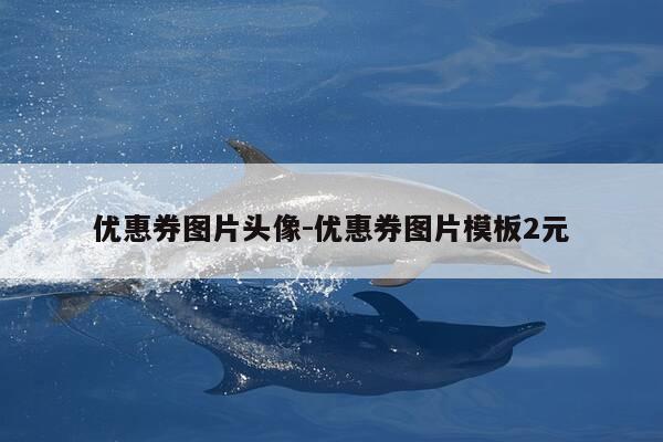 优惠券图片头像-优惠券图片模板2元-第1张图片-优惠活动网 优惠券图片头像-优惠券图片模板2元-第1张图片-优惠活动网
