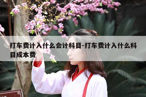 打车费计入什么会计科目-打车费计入什么科目成本费-第1张图片-优惠活动网