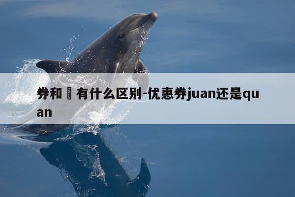 券和劵有什么区别-优惠券juan还是quan-第1张图片-优惠活动网 券和劵有什么区别-优惠券juan还是quan-第1张图片-优惠活动网