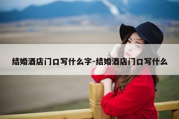 结婚酒店门口写什么字-结婚酒店门口写什么-第1张图片-优惠活动网