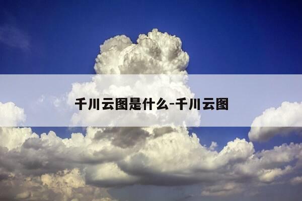 千川云图是什么-千川云图-第1张图片-优惠活动网 千川云图是什么-千川云图-第1张图片-优惠活动网
