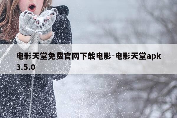 电影天堂免费官网下载电影-电影天堂apk3.5.0-第1张图片-优惠活动网 电影天堂免费官网下载电影-电影天堂apk3.5.0-第1张图片-优惠活动网