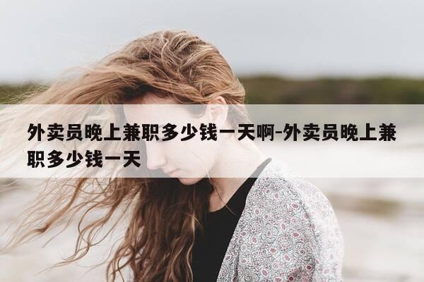 外卖员晚上兼职多少钱一天啊-外卖员晚上兼职多少钱一天-第1张图片-优惠活动网