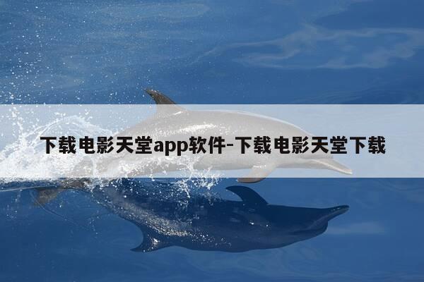 下载电影天堂app软件-下载电影天堂下载-第1张图片-优惠活动网