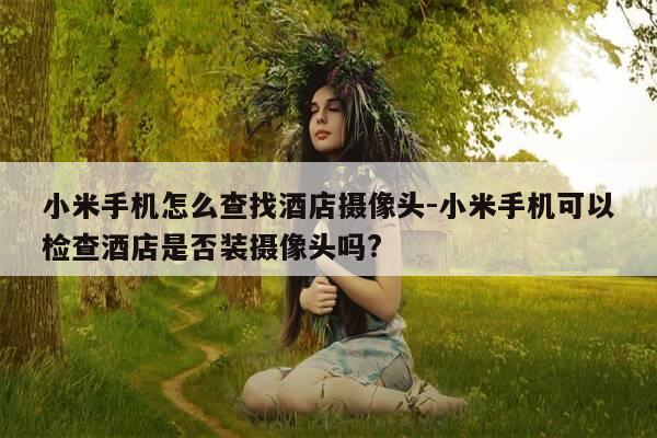 小米手机怎么查找酒店摄像头-小米手机可以检查酒店是否装摄像头吗?-第1张图片-优惠活动网