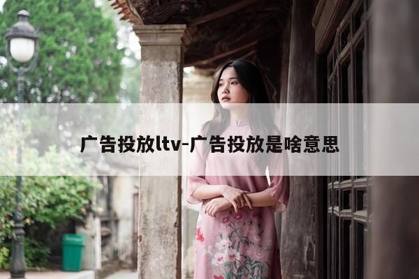 广告投放ltv-广告投放是啥意思-第1张图片-优惠活动网
