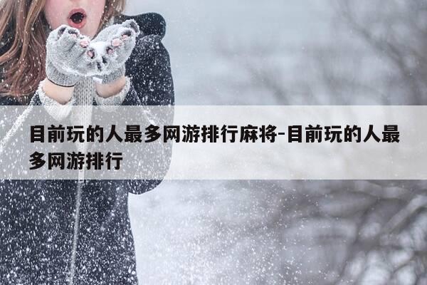 目前玩的人最多网游排行麻将-目前玩的人最多网游排行-第1张图片-优惠活动网 目前玩的人最多网游排行麻将-目前玩的人最多网游排行-第1张图片-优惠活动网
