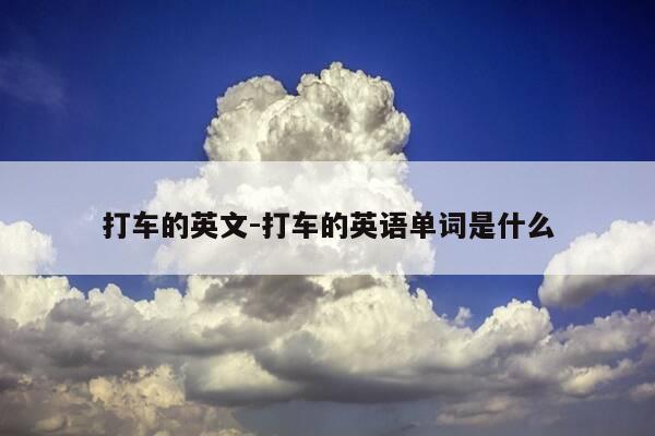打车的英文-打车的英语单词是什么-第1张图片-优惠活动网 打车的英文-打车的英语单词是什么-第1张图片-优惠活动网
