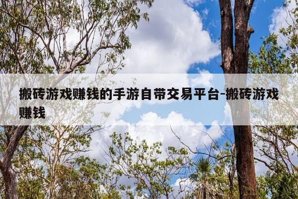 搬砖游戏赚钱的手游自带交易平台-搬砖游戏赚钱-第1张图片-优惠活动网 搬砖游戏赚钱的手游自带交易平台-搬砖游戏赚钱-第1张图片-优惠活动网