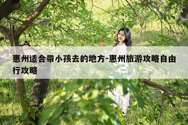 惠州适合带小孩去的地方-惠州旅游攻略自由行攻略-第1张图片-优惠活动网 惠州适合带小孩去的地方-惠州旅游攻略自由行攻略-第1张图片-优惠活动网