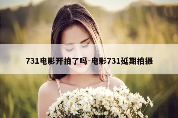 731电影开拍了吗-电影731延期拍摄-第1张图片-优惠活动网