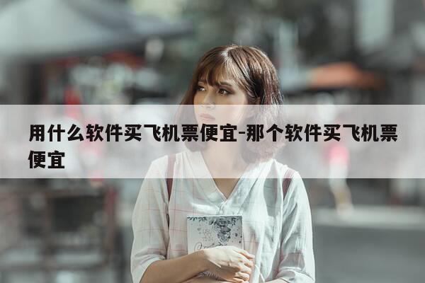 用什么软件买飞机票便宜-那个软件买飞机票便宜-第1张图片-优惠活动网 用什么软件买飞机票便宜-那个软件买飞机票便宜-第1张图片-优惠活动网