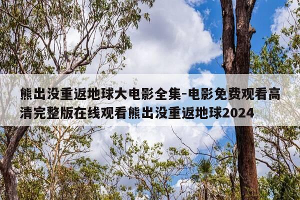 熊出没重返地球大电影全集-电影免费观看高清完整版在线观看熊出没重返地球2024-第1张图片-优惠活动网