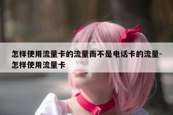 怎样使用流量卡的流量而不是电话卡的流量-怎样使用流量卡-第1张图片-优惠活动网