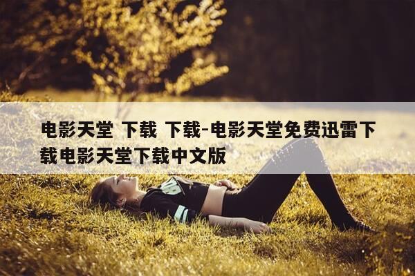 电影天堂 下载 下载-电影天堂免费迅雷下载电影天堂下载中文版-第1张图片-优惠活动网