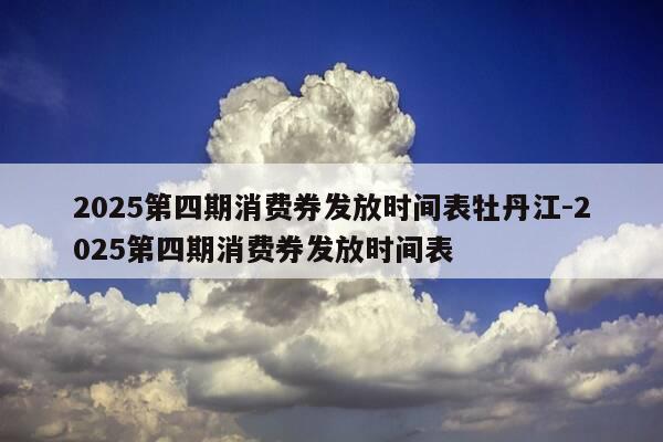 2025第四期消费券发放时间表牡丹江-2025第四期消费券发放时间表-第1张图片-优惠活动网 2025第四期消费券发放时间表牡丹江-2025第四期消费券发放时间表-第1张图片-优惠活动网
