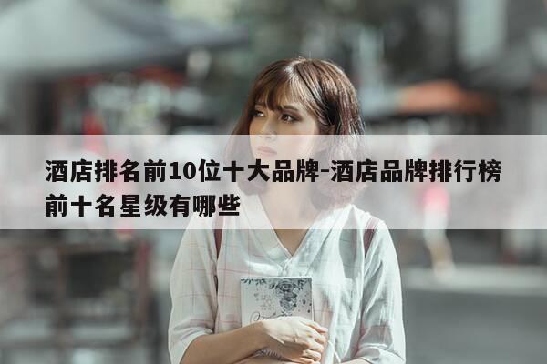 酒店排名前10位十大品牌-酒店品牌排行榜前十名星级有哪些-第1张图片-优惠活动网 酒店排名前10位十大品牌-酒店品牌排行榜前十名星级有哪些-第1张图片-优惠活动网