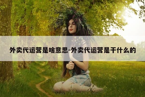 外卖代运营是啥意思-外卖代运营是干什么的-第1张图片-优惠活动网 外卖代运营是啥意思-外卖代运营是干什么的-第1张图片-优惠活动网