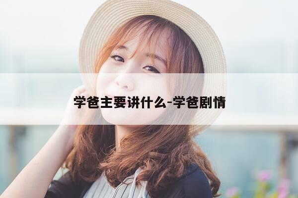 学爸主要讲什么-学爸剧情-第1张图片-优惠活动网 学爸主要讲什么-学爸剧情-第1张图片-优惠活动网