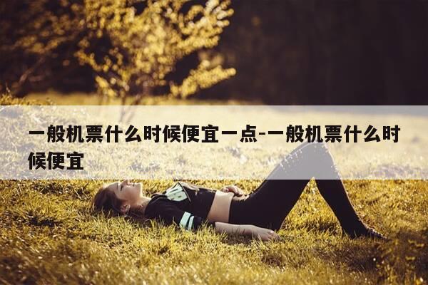 一般机票什么时候便宜一点-一般机票什么时候便宜-第1张图片-优惠活动网 一般机票什么时候便宜一点-一般机票什么时候便宜-第1张图片-优惠活动网