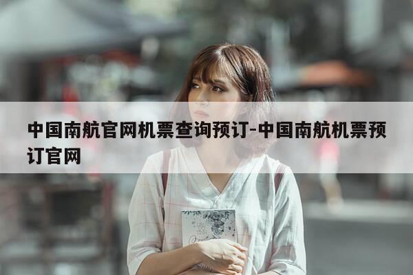 中国南航官网机票查询预订-中国南航机票预订官网-第1张图片-优惠活动网 中国南航官网机票查询预订-中国南航机票预订官网-第1张图片-优惠活动网