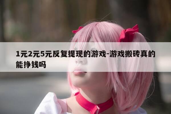 1元2元5元反复提现的游戏-游戏搬砖真的能挣钱吗-第1张图片-优惠活动网 1元2元5元反复提现的游戏-游戏搬砖真的能挣钱吗-第1张图片-优惠活动网
