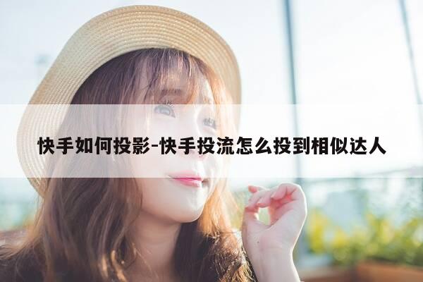 快手如何投影-快手投流怎么投到相似达人-第1张图片-优惠活动网 快手如何投影-快手投流怎么投到相似达人-第1张图片-优惠活动网