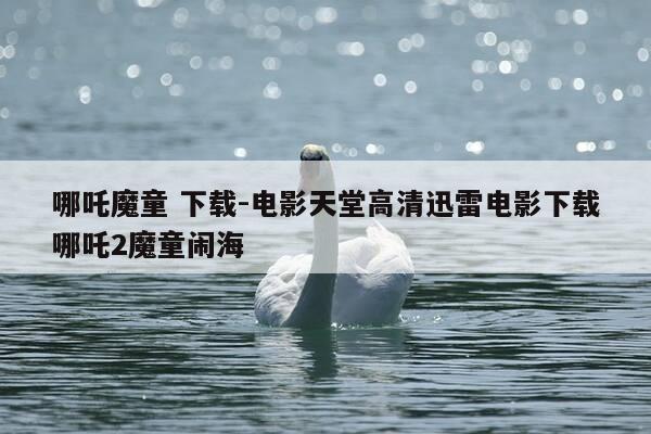 哪吒魔童 下载-电影天堂高清迅雷电影下载哪吒2魔童闹海-第1张图片-优惠活动网