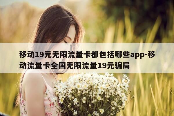 移动19元无限流量卡都包括哪些app-移动流量卡全国无限流量19元骗局-第1张图片-优惠活动网