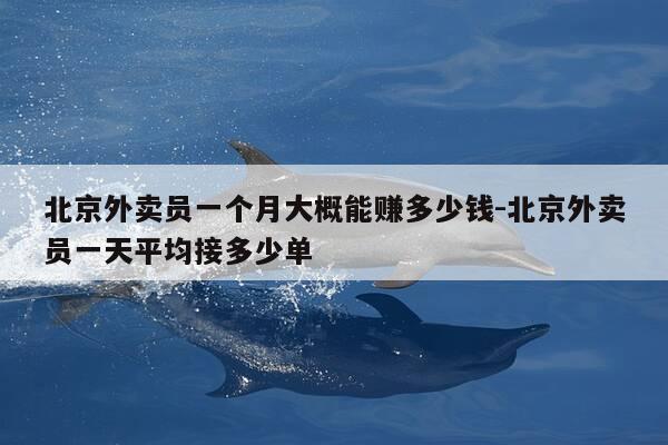 北京外卖员一个月大概能赚多少钱-北京外卖员一天平均接多少单-第1张图片-优惠活动网 北京外卖员一个月大概能赚多少钱-北京外卖员一天平均接多少单-第1张图片-优惠活动网