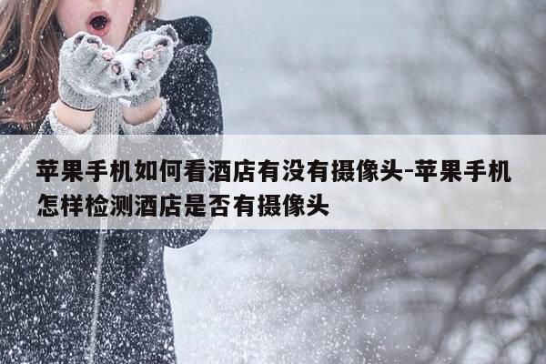 苹果手机如何看酒店有没有摄像头-苹果手机怎样检测酒店是否有摄像头-第1张图片-优惠活动网 苹果手机如何看酒店有没有摄像头-苹果手机怎样检测酒店是否有摄像头-第1张图片-优惠活动网