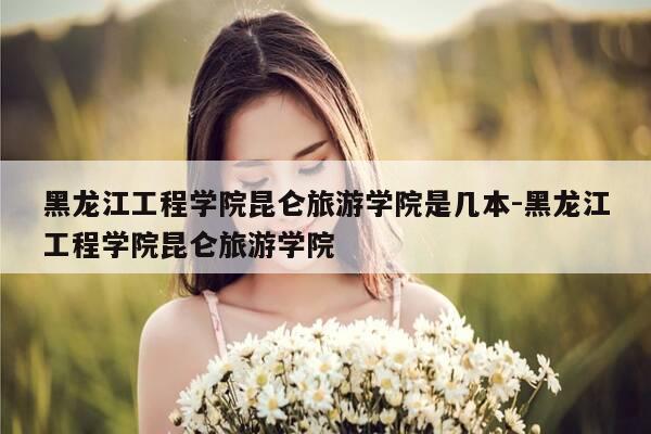 黑龙江工程学院昆仑旅游学院是几本-黑龙江工程学院昆仑旅游学院-第1张图片-优惠活动网 黑龙江工程学院昆仑旅游学院是几本-黑龙江工程学院昆仑旅游学院-第1张图片-优惠活动网
