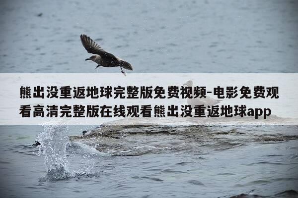 熊出没重返地球完整版免费视频-电影免费观看高清完整版在线观看熊出没重返地球app-第1张图片-优惠活动网