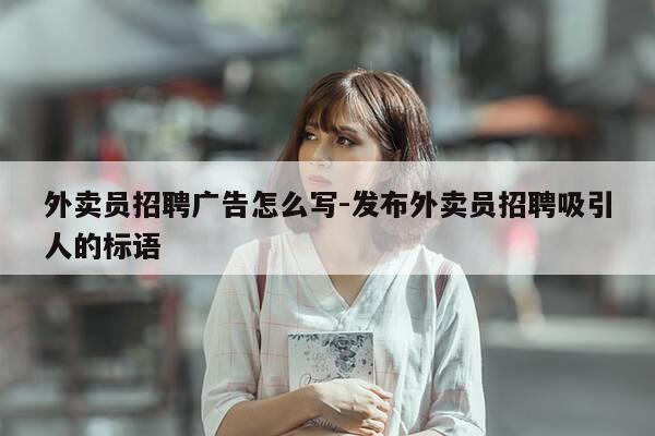 外卖员招聘广告怎么写-发布外卖员招聘吸引人的标语-第1张图片-优惠活动网 外卖员招聘广告怎么写-发布外卖员招聘吸引人的标语-第1张图片-优惠活动网