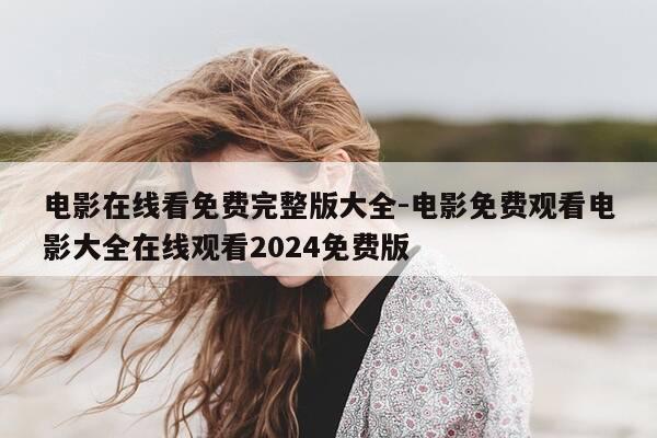 电影在线看免费完整版大全-电影免费观看电影大全在线观看2024免费版-第1张图片-优惠活动网 电影在线看免费完整版大全-电影免费观看电影大全在线观看2024免费版-第1张图片-优惠活动网