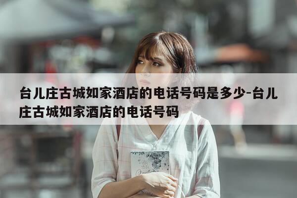 台儿庄古城如家酒店的电话号码是多少-台儿庄古城如家酒店的电话号码-第1张图片-优惠活动网 台儿庄古城如家酒店的电话号码是多少-台儿庄古城如家酒店的电话号码-第1张图片-优惠活动网