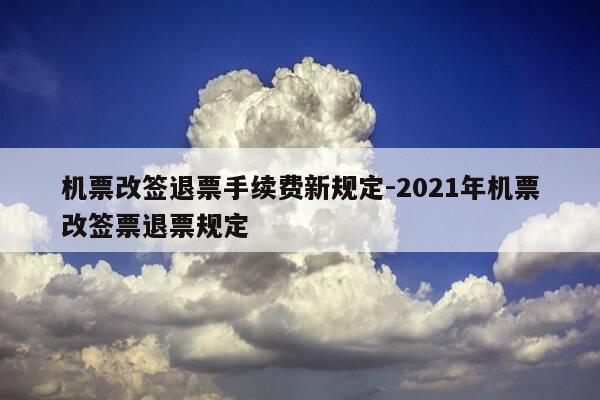机票改签退票手续费新规定-2021年机票改签票退票规定-第1张图片-优惠活动网
