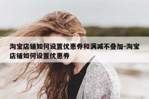 淘宝店铺如何设置优惠券和满减不叠加-淘宝店铺如何设置优惠券-第1张图片-优惠活动网 淘宝店铺如何设置优惠券和满减不叠加-淘宝店铺如何设置优惠券-第1张图片-优惠活动网