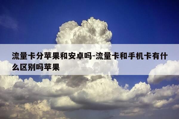 流量卡分苹果和安卓吗-流量卡和手机卡有什么区别吗苹果-第1张图片-优惠活动网 流量卡分苹果和安卓吗-流量卡和手机卡有什么区别吗苹果-第1张图片-优惠活动网